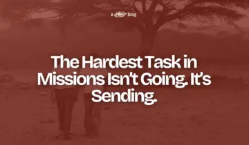 The Hardest Task in Missions Isn’t Going. It’s Sending.